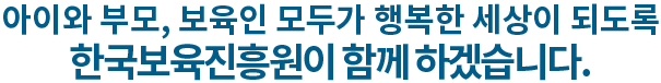 아이와 부모,보육인 모두가 행복한 세상이 되도록 한국보육진흥원이 함께 하겠습니다.